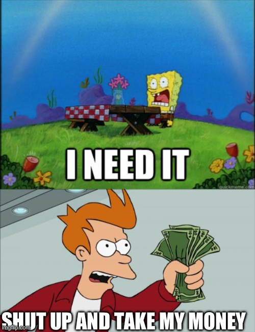 SHUT UP AND TAKE MY MONEY | image tagged in spongebob i need it,memes,shut up and take my money fry | made w/ Imgflip meme maker