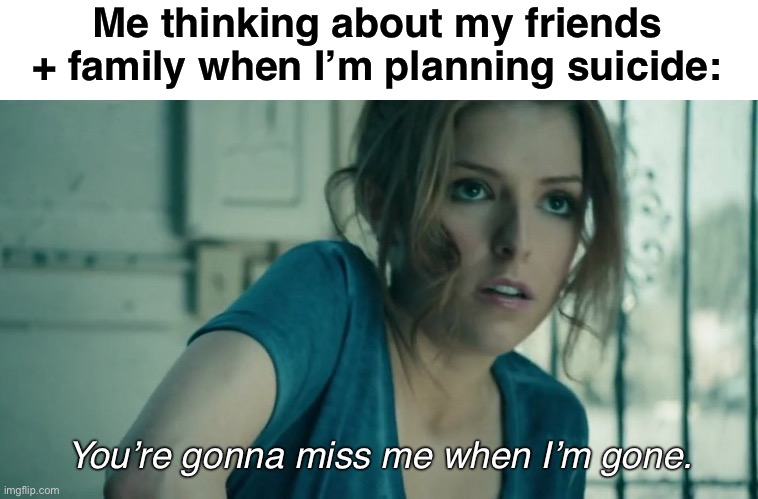 Miss me | Me thinking about my friends + family when I’m planning suicide:; You’re gonna miss me when I’m gone. | image tagged in suicide,depression,bpd,sadness | made w/ Imgflip meme maker