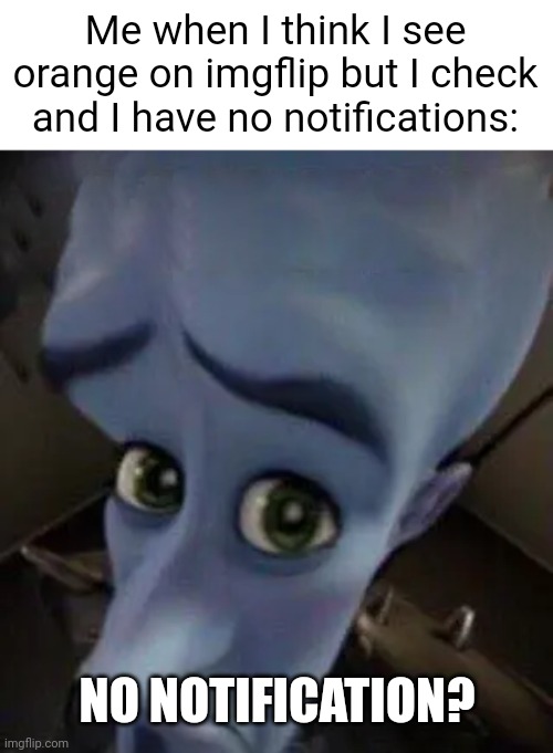 megamind no b | Me when I think I see orange on imgflip but I check and I have no notifications:; NO NOTIFICATION? | image tagged in megamind no b | made w/ Imgflip meme maker