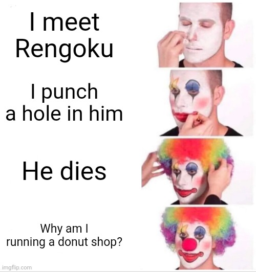 Clown Applying Makeup | I meet Rengoku; I punch a hole in him; He dies; Why am I running a donut shop? | image tagged in memes,clown applying makeup | made w/ Imgflip meme maker