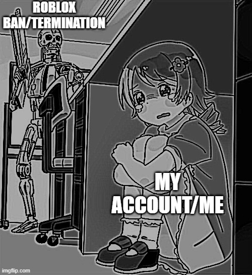 Roblox termination/ban. | ROBLOX BAN/TERMINATION; MY ACCOUNT/ME | image tagged in anime girl hiding from terminator | made w/ Imgflip meme maker