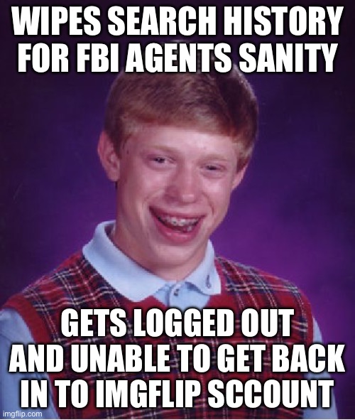 THIS JUST HAPPENED! I HAD TO MAKE A NEW ACCOUNT, effort wasted! | WIPES SEARCH HISTORY FOR FBI AGENTS SANITY; GETS LOGGED OUT AND UNABLE TO GET BACK IN TO IMGFLIP ACCOUNT | image tagged in memes,bad luck brian | made w/ Imgflip meme maker