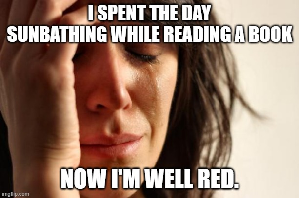 First World Problems | I SPENT THE DAY SUNBATHING WHILE READING A BOOK; NOW I'M WELL RED. | image tagged in first world problems,bad puns,sunbathing,sunburn,books,reading | made w/ Imgflip meme maker