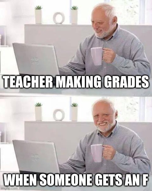 Hide the Pain Harold | TEACHER MAKING GRADES; WHEN SOMEONE GETS AN F | image tagged in memes,hide the pain harold | made w/ Imgflip meme maker