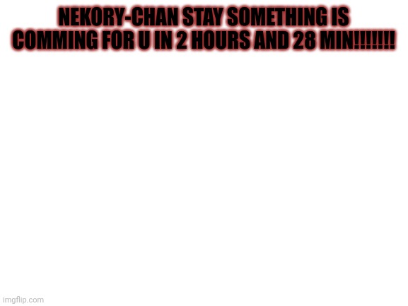 Blank White Template | NEKORY-CHAN STAY SOMETHING IS COMMING FOR U IN 2 HOURS AND 28 MIN!!!!!!! | image tagged in blank white template | made w/ Imgflip meme maker