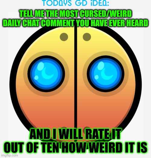 idea #7 (mine is: you want to battle me wit a useless hammer! I eat nokias for breakfast) | TELL ME THE MOST CURSED/WEIRD DAILY CHAT COMMENT YOU HAVE EVER HEARD; AND I WILL RATE IT OUT OF TEN HOW WEIRD IT IS | image tagged in gd idea template,cursed,comments,geometry dash in a nutshell,geometry dash | made w/ Imgflip meme maker