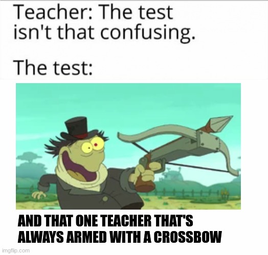 That freaking teach has a freaking crossbow!!!! | AND THAT ONE TEACHER THAT'S ALWAYS ARMED WITH A CROSSBOW | image tagged in the test isn't that confusing | made w/ Imgflip meme maker