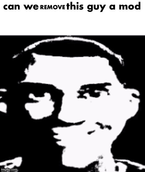 https://imgflip.com/memegenerator/476464078/Can-we-remove-this-guy-a-mod | image tagged in can we remove this guy a mod | made w/ Imgflip meme maker