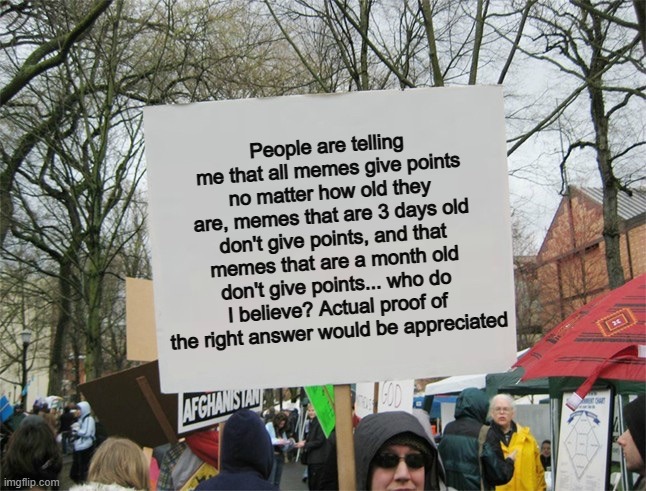 I dunno what to believe anymore -_- | People are telling me that all memes give points no matter how old they are, memes that are 3 days old don't give points, and that memes that are a month old don't give points... who do I believe? Actual proof of the right answer would be appreciated | image tagged in blank protest sign | made w/ Imgflip meme maker