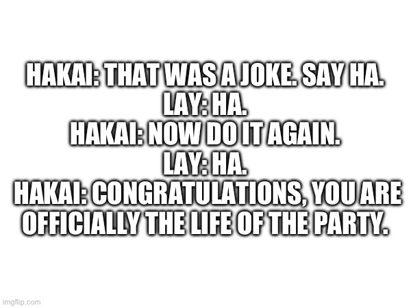 I’m having too much fun with these incorrect quotes | HAKAI: THAT WAS A JOKE. SAY HA. 
LAY: HA. 
HAKAI: NOW DO IT AGAIN. 
LAY: HA. 
HAKAI: CONGRATULATIONS, YOU ARE OFFICIALLY THE LIFE OF THE PARTY. | made w/ Imgflip meme maker