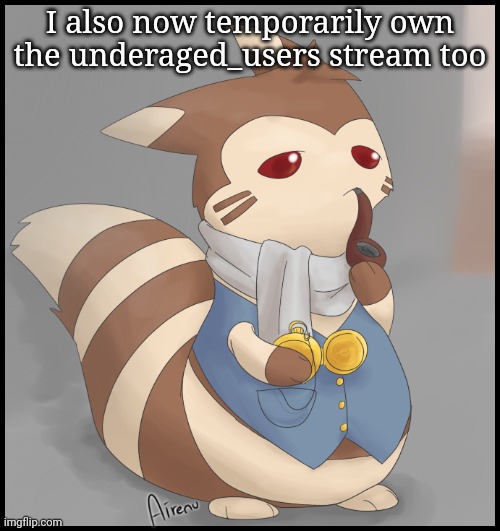 Godamn these people just stay offline for months | I also now temporarily own the underaged_users stream too | image tagged in fancy furret | made w/ Imgflip meme maker
