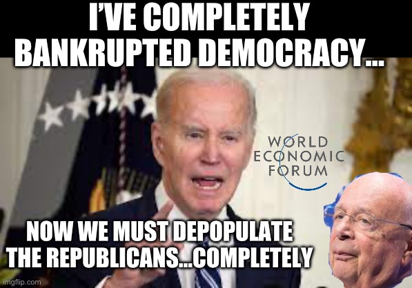 I’VE COMPLETELY BANKRUPTED DEMOCRACY…; NOW WE MUST DEPOPULATE THE REPUBLICANS…COMPLETELY | image tagged in joe biden,democracy,maga,republicans,donald trump,nwo police state | made w/ Imgflip meme maker