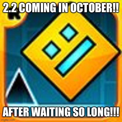 Geometry Dash | 2.2 COMING IN OCTOBER!! AFTER WAITING SO LONG!!! | image tagged in geometry dash | made w/ Imgflip meme maker
