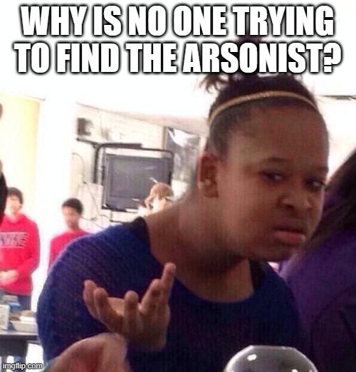 Black Girl Wat Meme | WHY IS NO ONE TRYING TO FIND THE ARSONIST? | image tagged in memes,black girl wat | made w/ Imgflip meme maker