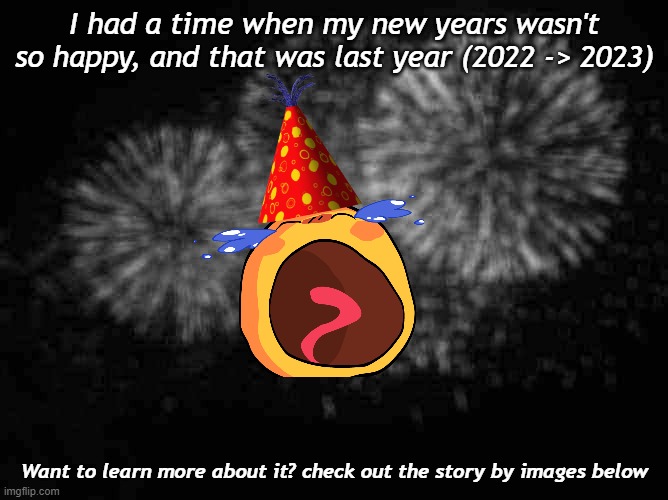 Ok? | I had a time when my new years wasn't so happy, and that was last year (2022 -> 2023); Want to learn more about it? check out the story by images below | image tagged in new year eve | made w/ Imgflip meme maker