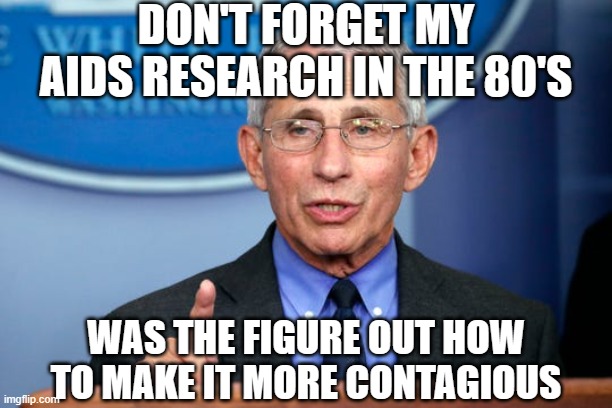 Dr. Fauci | DON'T FORGET MY AIDS RESEARCH IN THE 80'S WAS THE FIGURE OUT HOW TO MAKE IT MORE CONTAGIOUS | image tagged in dr fauci | made w/ Imgflip meme maker
