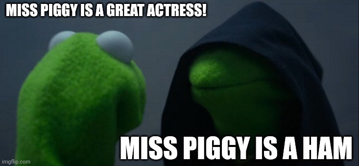 Evil Kermit | MISS PIGGY IS A GREAT ACTRESS! MISS PIGGY IS A HAM | image tagged in memes,evil kermit | made w/ Imgflip meme maker