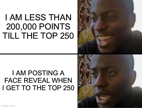 Me fr: | I AM LESS THAN 200,000 POINTS TILL THE TOP 250; I AM POSTING A FACE REVEAL WHEN I GET TO THE TOP 250 | image tagged in oh yeah oh no | made w/ Imgflip meme maker