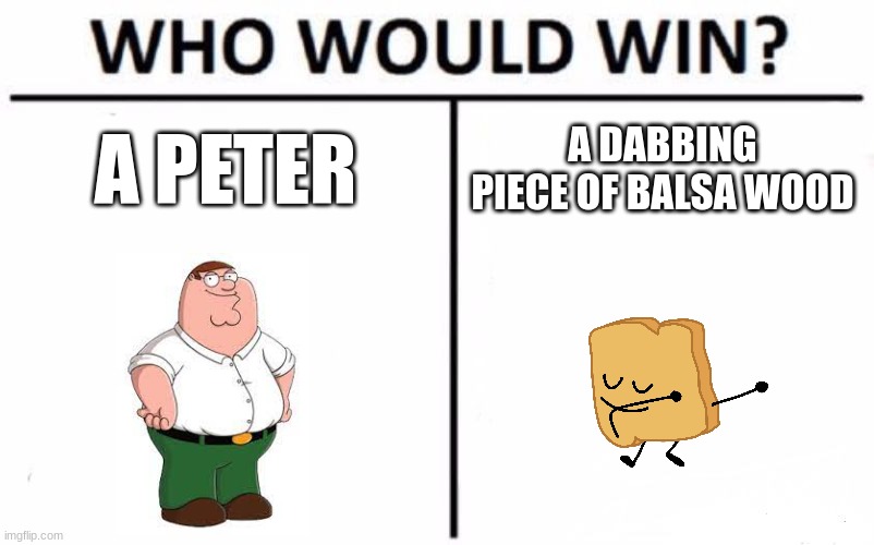 Who Would Win? | A PETER; A DABBING PIECE OF BALSA WOOD | image tagged in memes,who would win | made w/ Imgflip meme maker