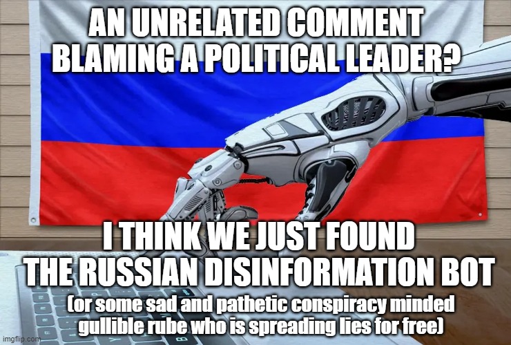 I found the Russian Bot | AN UNRELATED COMMENT BLAMING A POLITICAL LEADER? I THINK WE JUST FOUND THE RUSSIAN DISINFORMATION BOT; (or some sad and pathetic conspiracy minded gullible rube who is spreading lies for free) | image tagged in russian bot | made w/ Imgflip meme maker
