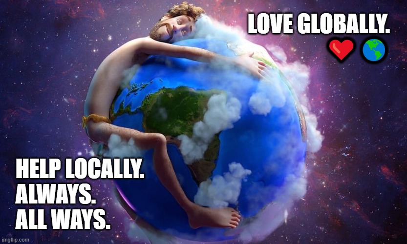 Love globally.  Help Locally. | LOVE GLOBALLY.
❤️🌎; HELP LOCALLY. 
ALWAYS. 
ALL WAYS. | image tagged in stop dumping start cleaning,manage your garbage | made w/ Imgflip meme maker