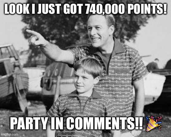 Look Son | LOOK I JUST GOT 740,000 POINTS! PARTY IN COMMENTS!! 🎉 | image tagged in memes,look son | made w/ Imgflip meme maker