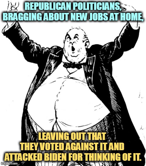 Why did you vote against it when Biden proposed it? | REPUBLICAN POLITICIANS, BRAGGING ABOUT NEW JOBS AT HOME, LEAVING OUT THAT 
THEY VOTED AGAINST IT AND 
ATTACKED BIDEN FOR THINKING OF IT. | image tagged in republican politician - windbag servant of money hypocrite,conservative hypocrisy,right wing,fake news,biden | made w/ Imgflip meme maker