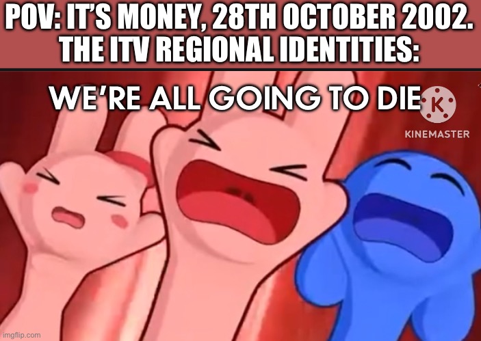 When ITV ceases regional branding: | POV: IT’S MONEY, 28TH OCTOBER 2002.
THE ITV REGIONAL IDENTITIES:; WE’RE ALL GOING TO DIE | image tagged in bunny maloney screaming template | made w/ Imgflip meme maker