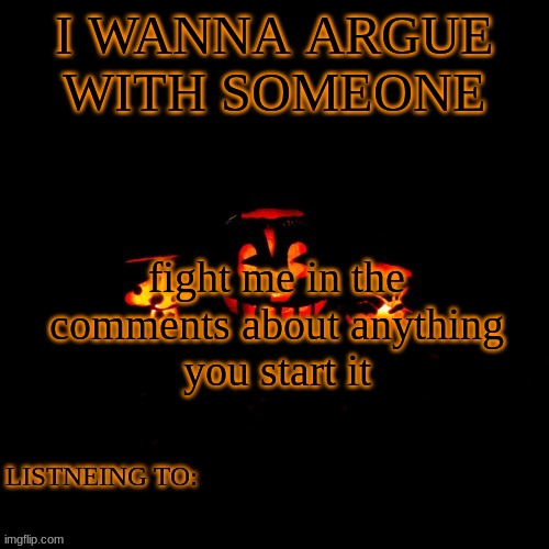 i mean literally anything | I WANNA ARGUE WITH SOMEONE; fight me in the comments about anything
you start it | made w/ Imgflip meme maker