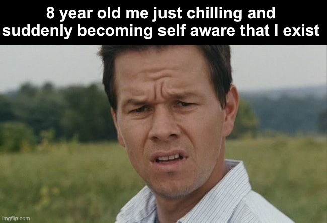 Random existential thoughts | 8 year old me just chilling and suddenly becoming self aware that I exist | image tagged in mark wahlburg confused | made w/ Imgflip meme maker