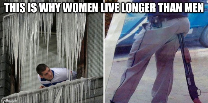 Its true tho | THIS IS WHY WOMEN LIVE LONGER THAN MEN | image tagged in funny | made w/ Imgflip meme maker