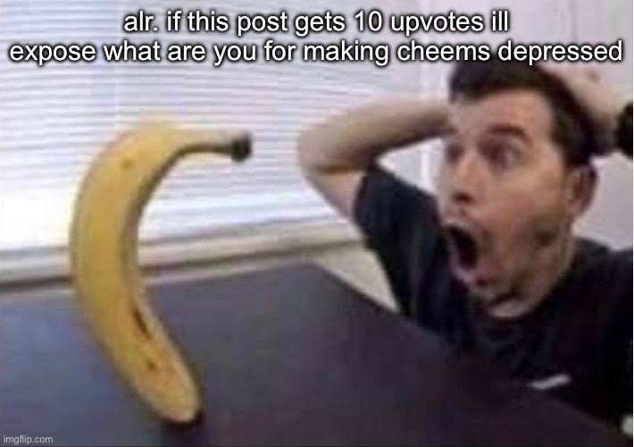banana standing up | alr. if this post gets 10 upvotes ill expose what are you for making cheems depressed | image tagged in banana standing up | made w/ Imgflip meme maker