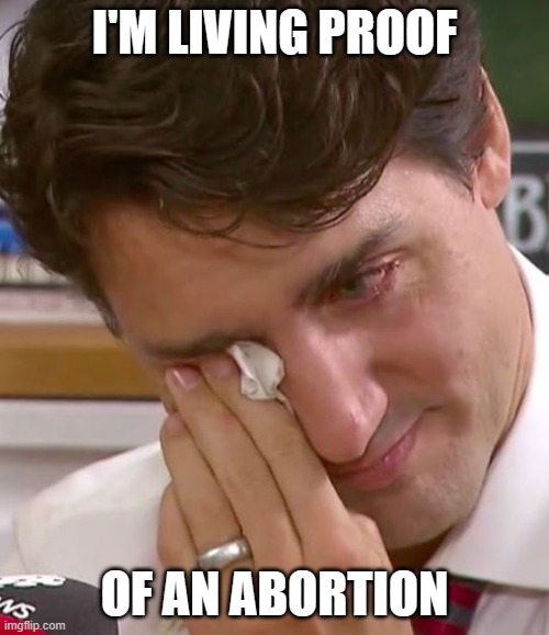 Justin Trudeau Crying | I'M LIVING PROOF; OF AN ABORTION | image tagged in justin trudeau crying | made w/ Imgflip meme maker