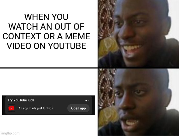 fuck you youtube kids | WHEN YOU WATCH AN OUT OF CONTEXT OR A MEME VIDEO ON YOUTUBE | image tagged in oh yeah oh no,youtube,youtube kids,youtube kids should not exist,meme | made w/ Imgflip meme maker