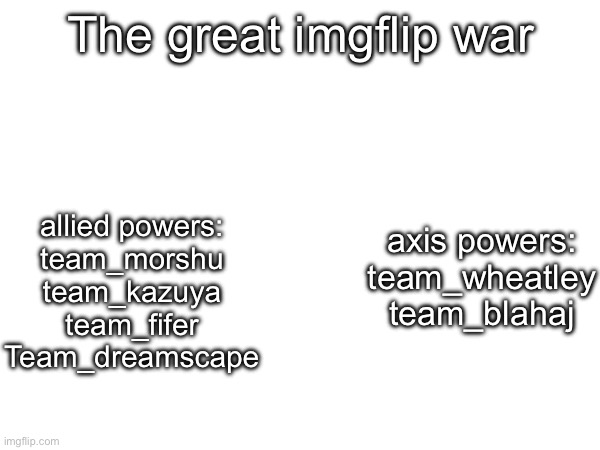 The great imgflip war; allied powers:
team_morshu
team_kazuya
team_fifer
Team_dreamscape; axis powers:
team_wheatley
team_blahaj | made w/ Imgflip meme maker