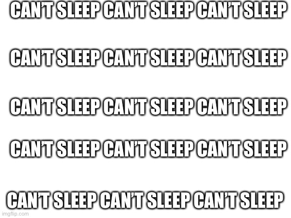 I accidentally stayed up all night and i cant seem to fall asleep so- i guess ill just be up | CAN’T SLEEP CAN’T SLEEP CAN’T SLEEP; CAN’T SLEEP CAN’T SLEEP CAN’T SLEEP; CAN’T SLEEP CAN’T SLEEP CAN’T SLEEP; CAN’T SLEEP CAN’T SLEEP CAN’T SLEEP; CAN’T SLEEP CAN’T SLEEP CAN’T SLEEP | made w/ Imgflip meme maker