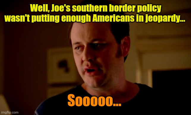 Jake from state farm | Well, Joe's southern border policy wasn't putting enough Americans in jeopardy... Sooooo... | image tagged in jake from state farm | made w/ Imgflip meme maker