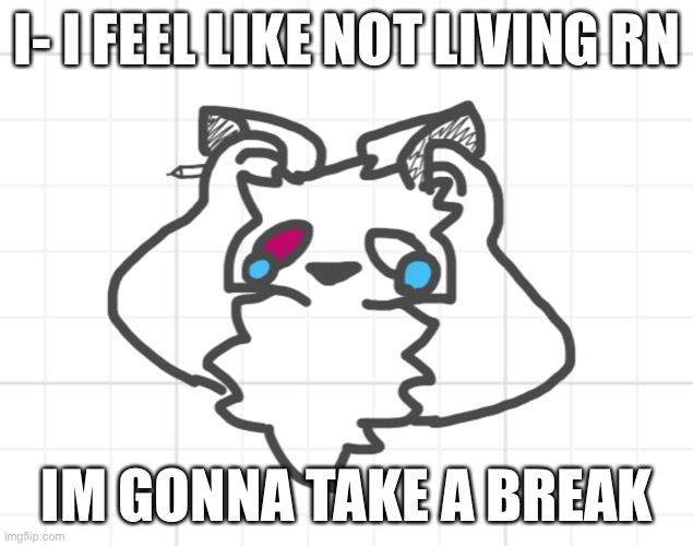 . | I- I FEEL LIKE NOT LIVING RN; IM GONNA TAKE A BREAK | image tagged in nothing s working out,why | made w/ Imgflip meme maker