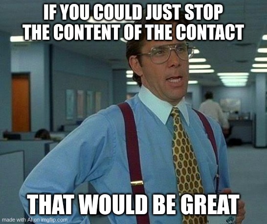 That Would Be Great Meme | IF YOU COULD JUST STOP THE CONTENT OF THE CONTACT; THAT WOULD BE GREAT | image tagged in memes,that would be great | made w/ Imgflip meme maker