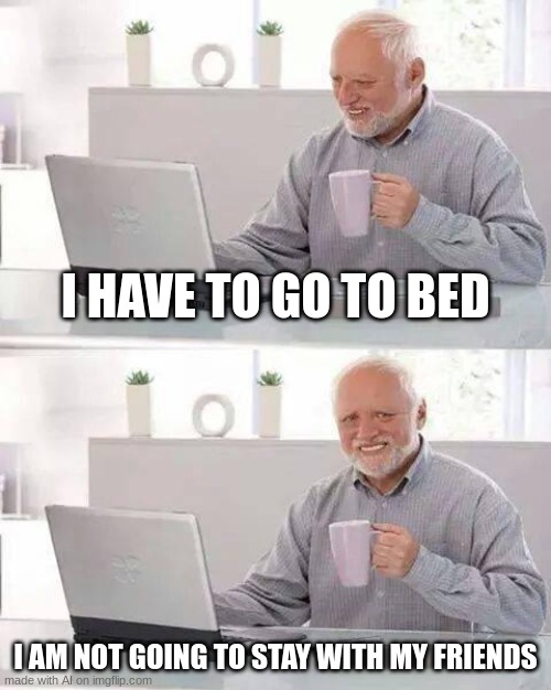 Hide the Pain Harold | I HAVE TO GO TO BED; I AM NOT GOING TO STAY WITH MY FRIENDS | image tagged in memes,hide the pain harold | made w/ Imgflip meme maker