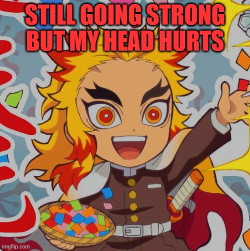 all nighter update | STILL GOING STRONG BUT MY HEAD HURTS | image tagged in chibi rengoku | made w/ Imgflip meme maker