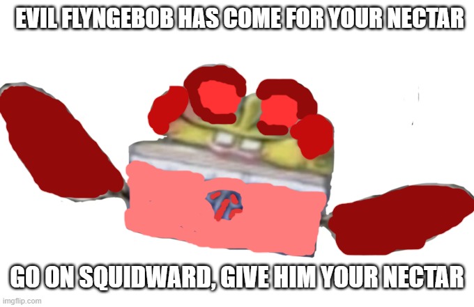 EVIL FLYNGEBOB | EVIL FLYNGEBOB HAS COME FOR YOUR NECTAR; GO ON SQUIDWARD, GIVE HIM YOUR NECTAR | image tagged in spongebob nectar | made w/ Imgflip meme maker