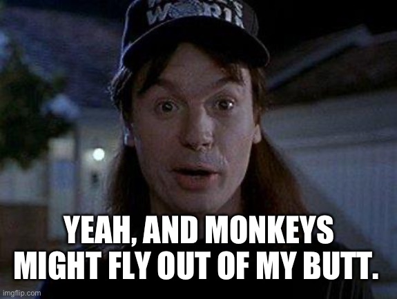Yeah, and monkeys might fly out of my butt | YEAH, AND MONKEYS MIGHT FLY OUT OF MY BUTT. | image tagged in yeah and monkeys might fly out of my butt | made w/ Imgflip meme maker