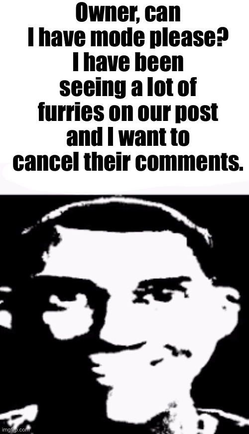 It’s ok if not. mod note you will have to to a form. | Owner, can I have mode please? I have been seeing a lot of furries on our post and I want to cancel their comments. | image tagged in can we ban this guy,not begging,scout,antifur | made w/ Imgflip meme maker