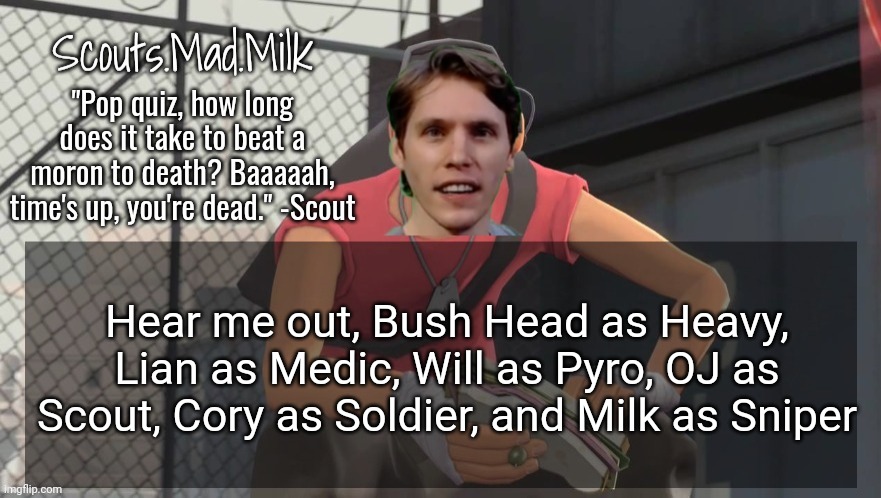 Milk but he's from Boston (thanks Rotisserie) | Hear me out, Bush Head as Heavy, Lian as Medic, Will as Pyro, OJ as Scout, Cory as Soldier, and Milk as Sniper | image tagged in milk but he's from boston thanks rotisserie | made w/ Imgflip meme maker