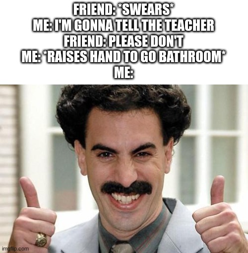 i literally do this so much | FRIEND: *SWEARS*
ME: I'M GONNA TELL THE TEACHER
FRIEND: PLEASE DON'T
ME: *RAISES HAND TO GO BATHROOM*
ME: | image tagged in borat thumbs up excited,funny,memes,school,relatable | made w/ Imgflip meme maker