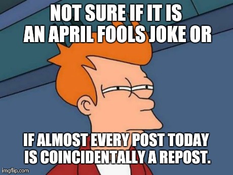 Futurama Fry | NOT SURE IF IT IS AN APRIL FOOLS JOKE OR IF ALMOST EVERY POST TODAY IS COINCIDENTALLY A REPOST. | image tagged in memes,futurama fry | made w/ Imgflip meme maker