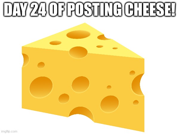 CHEESE | DAY 24 OF POSTING CHEESE! | made w/ Imgflip meme maker