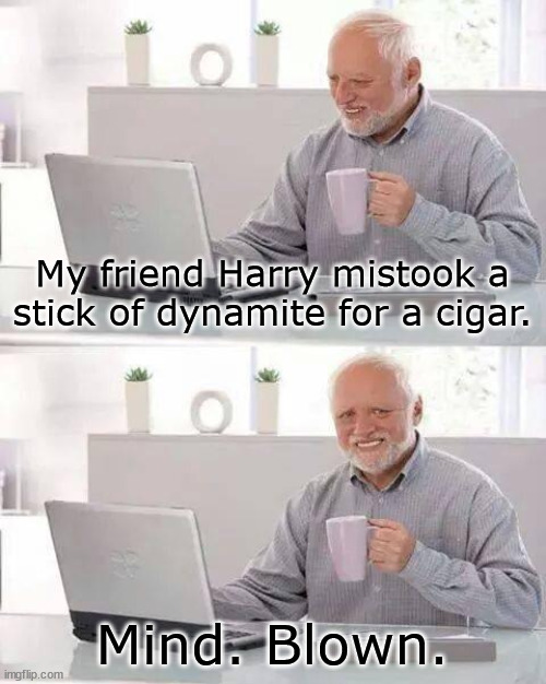 --OO-- | My friend Harry mistook a stick of dynamite for a cigar. Mind. Blown. | image tagged in memes,hide the pain harold | made w/ Imgflip meme maker