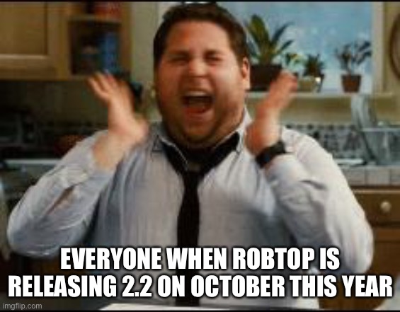 Like yes | EVERYONE WHEN ROBTOP IS RELEASING 2.2 ON OCTOBER THIS YEAR | image tagged in excited,geometry dash | made w/ Imgflip meme maker